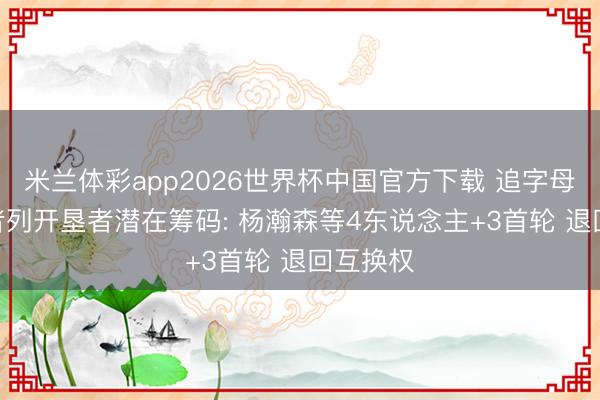 米兰体彩app2026世界杯中国官方下载 追字母哥? 记者列开垦者潜在筹码: 杨瀚森等4东说念主+3首轮 退回互换权