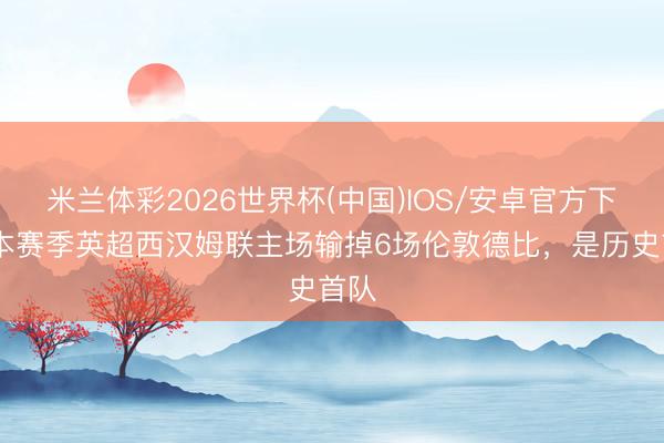 米兰体彩2026世界杯(中国)IOS/安卓官方下载 本赛季英超西汉姆联主场输掉6场伦敦德比，是历史首队