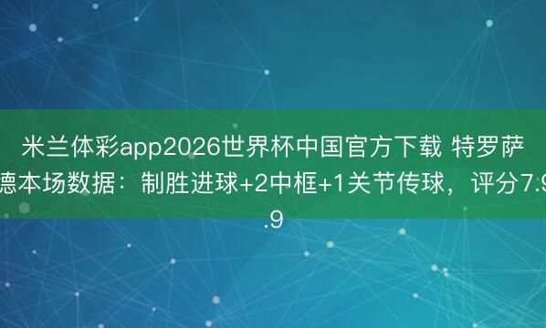 米兰体彩app2026世界杯中国官方下载 特罗萨德本场数据:制胜进球+2中框+1关节传球,评分7.9