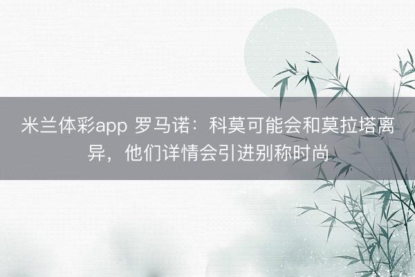 米兰体彩app 罗马诺:科莫可能会和莫拉塔离异,他们详情会引进别称时尚
