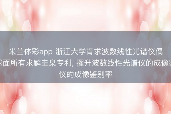 米兰体彩app 浙江大学肯求波数线性光谱仪偶次非球面所有求解圭臬专利, 擢升波数线性光谱仪的成像鉴别率
