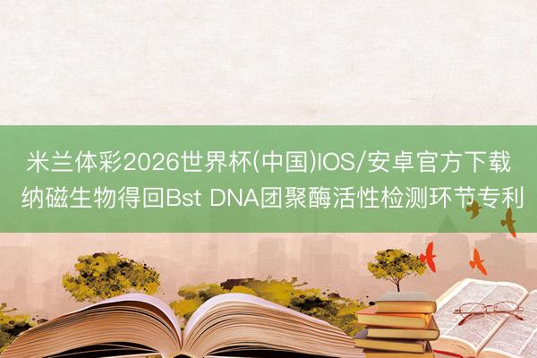 米兰体彩2026世界杯(中国)IOS/安卓官方下载 纳磁生物得回Bst DNA团聚酶活性检测环节专利