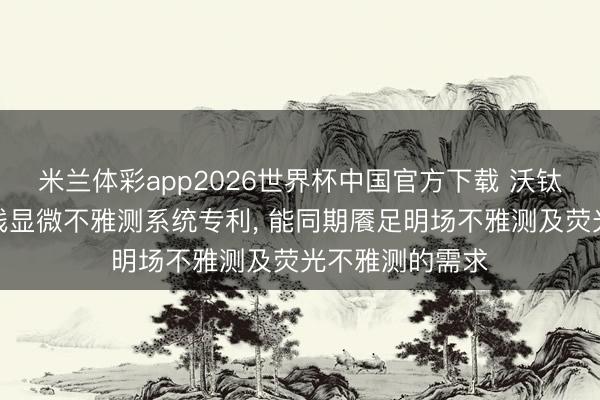 米兰体彩app2026世界杯中国官方下载 沃钛想赢得细胞在线显微不雅测系统专利， 能同期餍足明场不雅测及荧光不雅测的需求