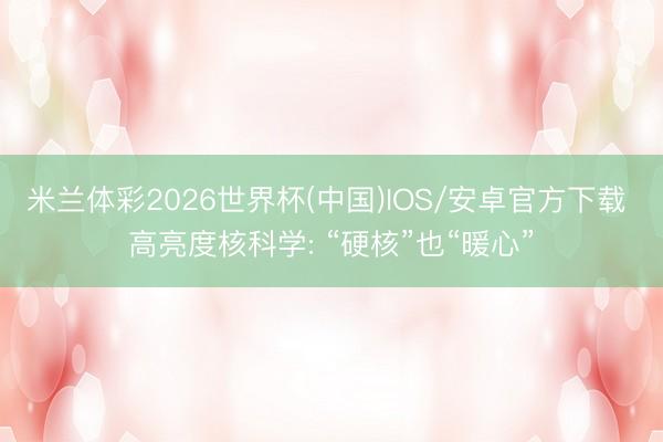 米兰体彩2026世界杯(中国)IOS/安卓官方下载 高亮度核科学: “硬核”也“暖心”