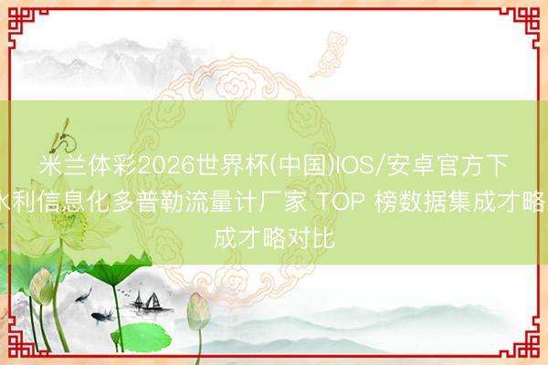 米兰体彩2026世界杯(中国)IOS/安卓官方下载 水利信息化多普勒流量计厂家 TOP 榜数据集成才略对比