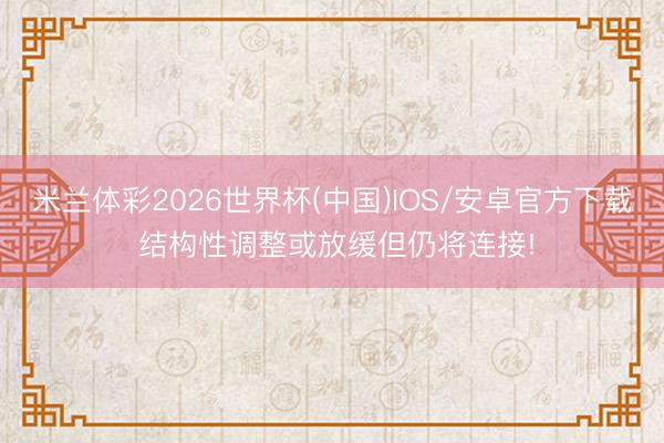 米兰体彩2026世界杯(中国)IOS/安卓官方下载 结构性调整或放缓但仍将连接!
