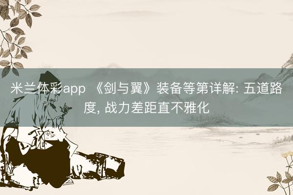 米兰体彩app 《剑与翼》装备等第详解: 五道路度， 战力差距直不雅化