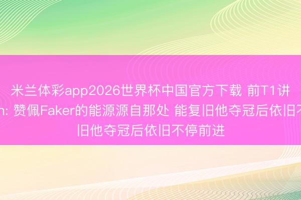 米兰体彩app2026世界杯中国官方下载 前T1讲授Roach: 赞佩Faker的能源源自那处 能复旧他夺冠后依旧不停前进