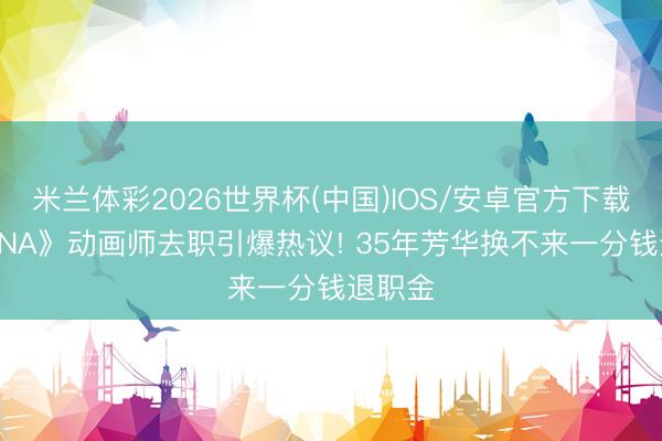 米兰体彩2026世界杯(中国)IOS/安卓官方下载 《NANA》动画师去职引爆热议! 35年芳华换不来一分钱退职金