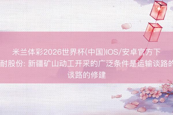 米兰体彩2026世界杯(中国)IOS/安卓官方下载 濮耐股份: 新疆矿山动工开采的广泛条件是运输谈路的修建