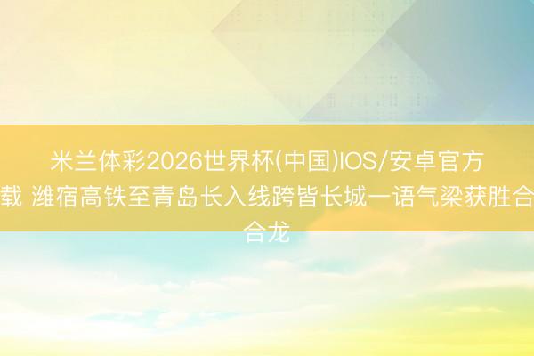米兰体彩2026世界杯(中国)IOS/安卓官方下载 潍宿高铁至青岛长入线跨皆长城一语气梁获胜合龙