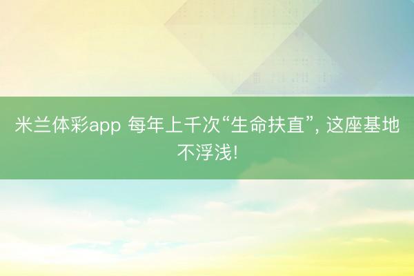 米兰体彩app 每年上千次“生命扶直”， 这座基地不浮浅!