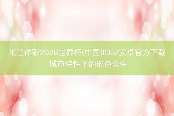 米兰体彩2026世界杯(中国)IOS/安卓官方下载 城市特性下的形色众生