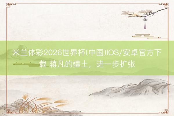 米兰体彩2026世界杯(中国)IOS/安卓官方下载 蒋凡的疆土，进一步扩张