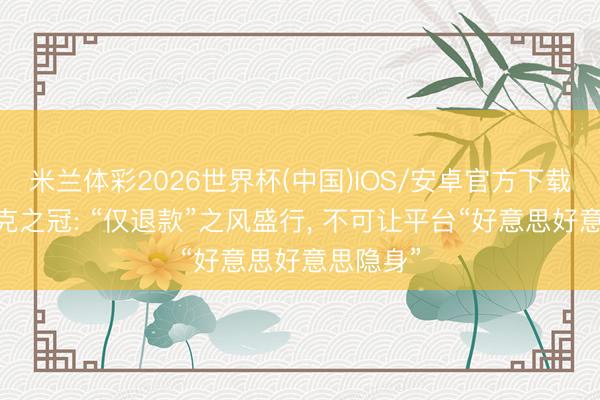 米兰体彩2026世界杯(中国)IOS/安卓官方下载 托卡马克之冠: “仅退款”之风盛行， 不可让平台“好意思好意思隐身”