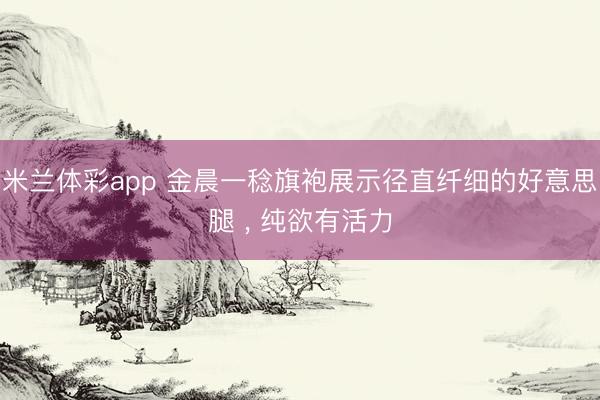 米兰体彩app 金晨一稔旗袍展示径直纤细的好意思腿 ，<a href=