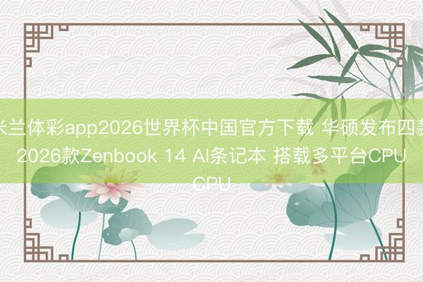 米兰体彩app2026世界杯中国官方下载 华硕发布四款2026款Zenbook 14 AI条记本 搭载多平台CPU