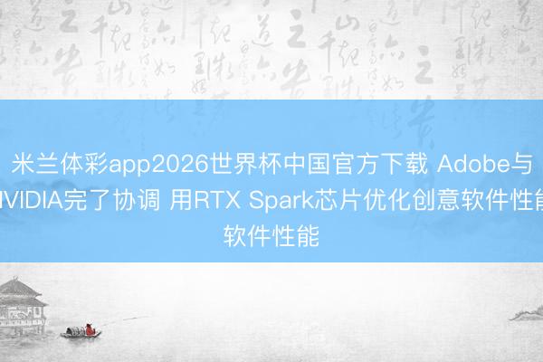米兰体彩app2026世界杯中国官方下载 Adobe与NVIDIA完了协调 用RTX Spark芯片优化创意软件性能
