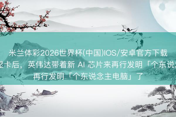 米兰体彩2026世界杯(中国)IOS/安卓官方下载 卖了 30 年显卡后，英伟达带着新 AI 芯片来再行发明「个东说念主电脑」了