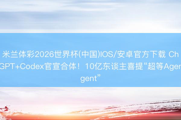 米兰体彩2026世界杯(中国)IOS/安卓官方下载 ChatGPT+Codex官宣合体!10亿东谈主喜提“超等Agent”
