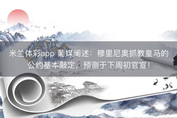 米兰体彩app 葡媒阐述：穆里尼奥抓教皇马的公约基本敲定，预测于下周初官宣！