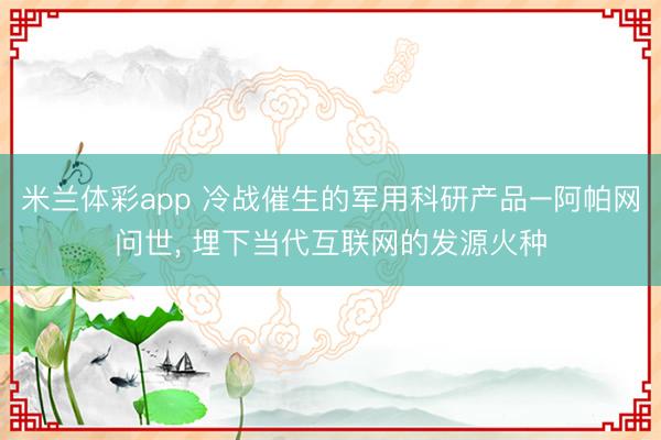 米兰体彩app 冷战催生的军用科研产品–阿帕网问世， 埋下当代互联网的发源火种