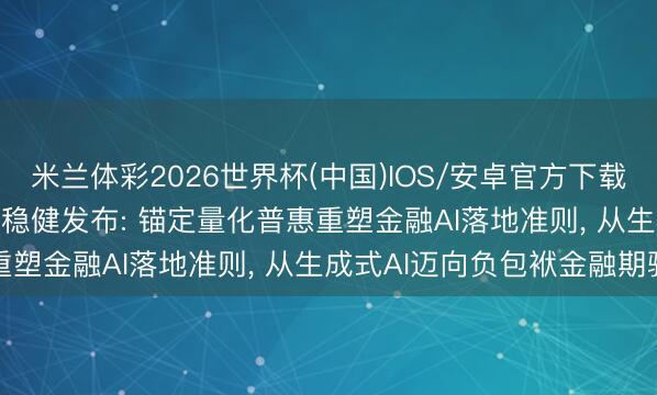 米兰体彩2026世界杯(中国)IOS/安卓官方下载 中信建投“信谛听”1.5稳健发布: 锚定量化普惠重塑金融AI落地准则， 从生成式AI迈向负包袱金融期骗