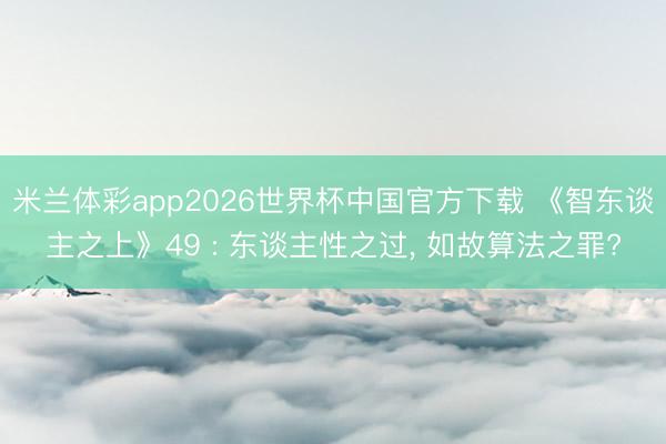 米兰体彩app2026世界杯中国官方下载 《智东谈主之上》49 : 东谈主性之过， 如故算法之罪?