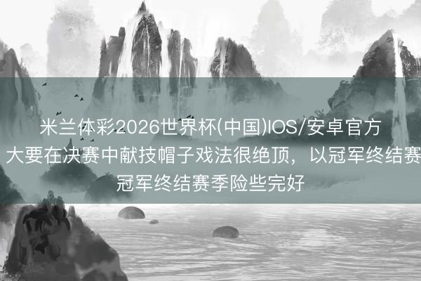 米兰体彩2026世界杯(中国)IOS/安卓官方下载 凯恩：大要在决赛中献技帽子戏法很绝顶，以冠军终结赛季险些完好
