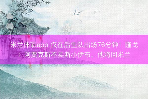 米兰体彩app 仅在后生队出场76分钟!隆戈:阿贾克斯不买断小伊布,他将回米兰