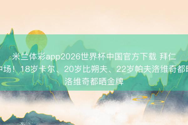 米兰体彩app2026世界杯中国官方下载 拜仁甜点中场！18岁卡尔、20岁比朔夫、22岁帕夫洛维奇都晒金牌