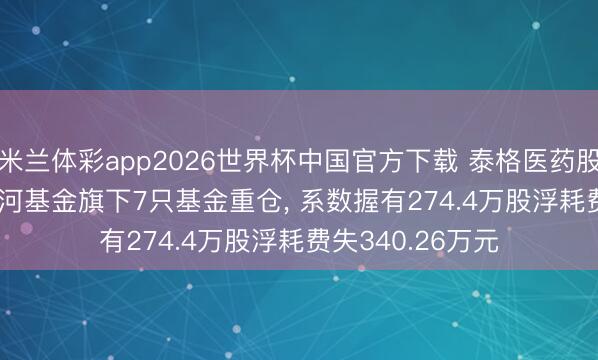 米兰体彩app2026世界杯中国官方下载 泰格医药股价跌3.19%， 星河基金旗下7只基金重仓， 系数握有274.4万股浮耗费失340.26万元
