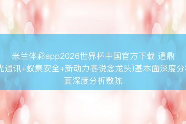 米兰体彩app2026世界杯中国官方下载 通鼎互联(光通讯+蚁集安全+新动力赛说念龙头)基本面深度分析敷陈