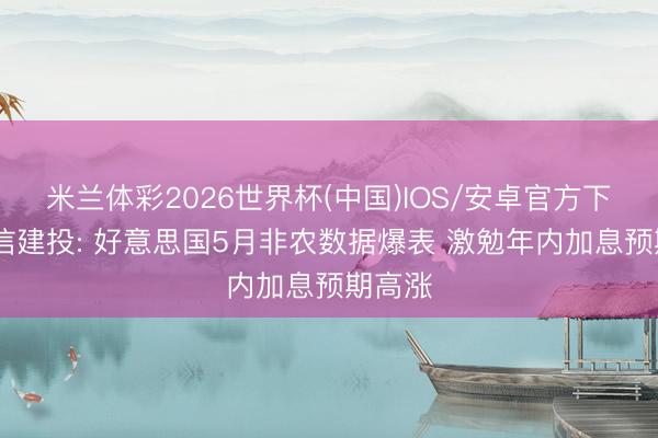 米兰体彩2026世界杯(中国)IOS/安卓官方下载 中信建投: 好意思国5月非农数据爆表 激勉年内加息预期高涨