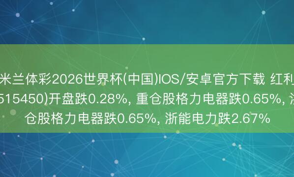 米兰体彩2026世界杯(中国)IOS/安卓官方下载 红利低波50ETF南边(515450)开盘跌0.28%， 重仓股格力电器跌0.65%， 浙能电力跌2.67%