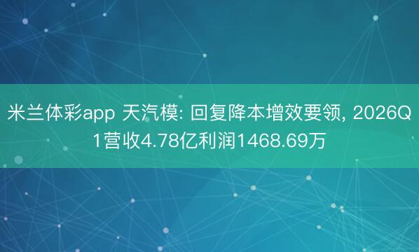 米兰体彩app 天汽模: 回复降本增效要领， 2026Q1营收4.78亿利润1468.69万