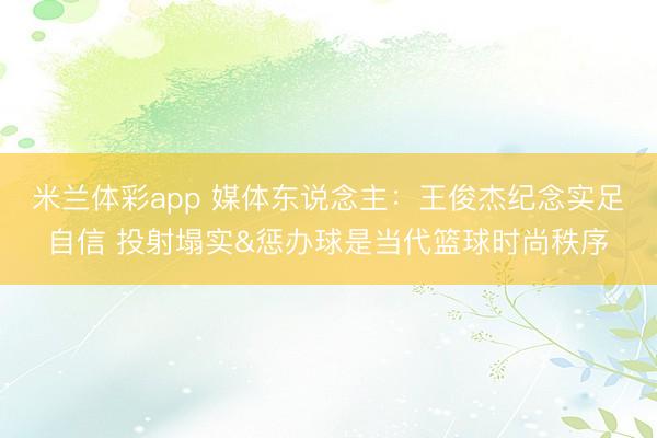 米兰体彩app 媒体东说念主：王俊杰纪念实足自信 投射塌实&惩办球是当代篮球时尚秩序