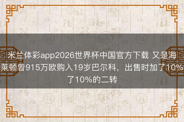 米兰体彩app2026世界杯中国官方下载 又是海鸥！布莱顿曾915万欧购入19岁巴尔科，出售时加了10%的二转