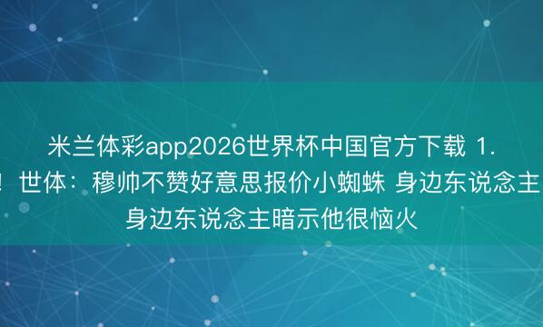 米兰体彩app2026世界杯中国官方下载 1.5亿报价被拒！世体：穆帅不赞好意思报价小蜘蛛 身边东说念主暗示他很恼火