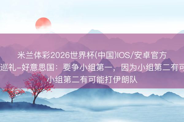 米兰体彩2026世界杯(中国)IOS/安卓官方下载 寰球杯巡礼-好意思国：要争小组第一，因为小组第二有可能打伊朗队