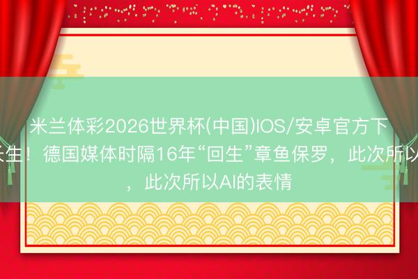 米兰体彩2026世界杯(中国)IOS/安卓官方下载 赛博长生！德国媒体时隔16年“回生”章鱼保罗，此次所以AI的表情