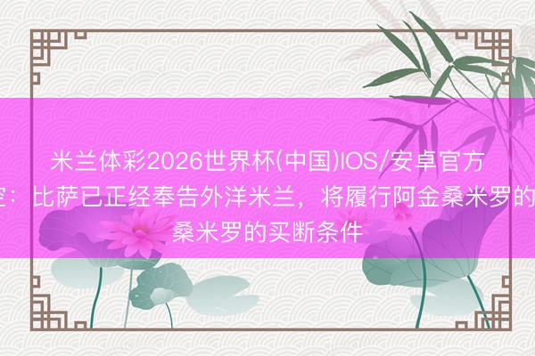 米兰体彩2026世界杯(中国)IOS/安卓官方下载 太空：比萨已正经奉告外洋米兰，将履行阿金桑米罗的买断条件