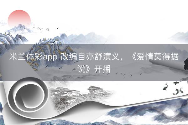 米兰体彩app 改编自亦舒演义，《爱情莫得据说》开播