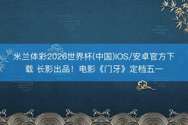 米兰体彩2026世界杯(中国)IOS/安卓官方下载 长影出品！电影《门牙》定档五一