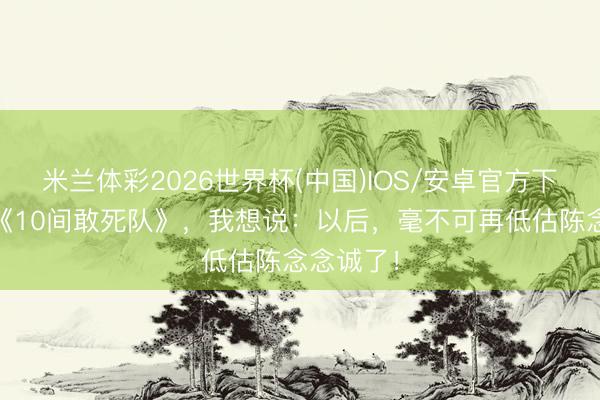 米兰体彩2026世界杯(中国)IOS/安卓官方下载 看完《10间敢死队》，我想说：以后，毫不可再低估陈念念诚了！