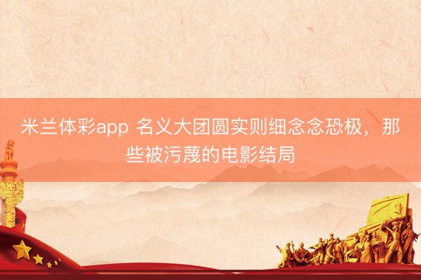 米兰体彩app 名义大团圆实则细念念恐极，那些被污蔑的电影结局