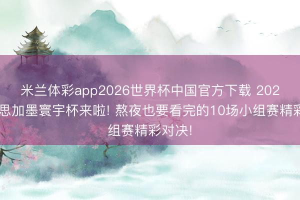 米兰体彩app2026世界杯中国官方下载 2026好意思加墨寰宇杯来啦! 熬夜也要看完的10场小组赛精彩对决!