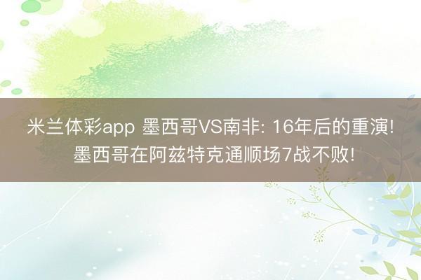 米兰体彩app 墨西哥VS南非: 16年后的重演! 墨西哥在阿兹特克通顺场7战不败!