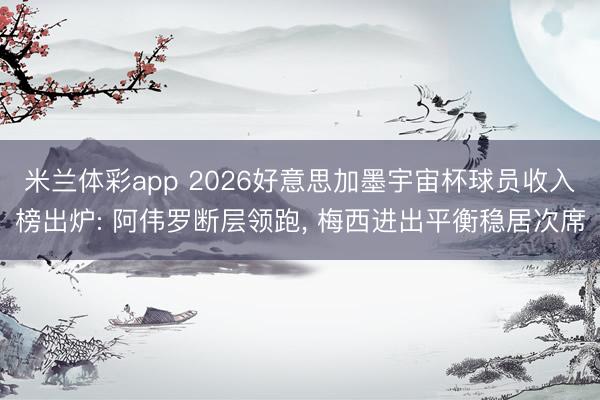 米兰体彩app 2026好意思加墨宇宙杯球员收入榜出炉: 阿伟罗断层领跑， 梅西进出平衡稳居次席