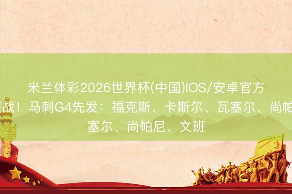 米兰体彩2026世界杯(中国)IOS/安卓官方下载 要道战！马刺G4先发：福克斯、卡斯尔、瓦塞尔、尚帕尼、文班